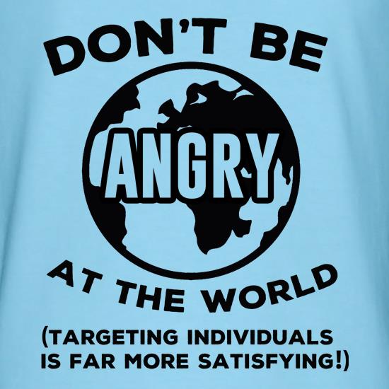 Don't Be Angry At The World, Targeting Indiviuals Is Far More Satisfying t shirt